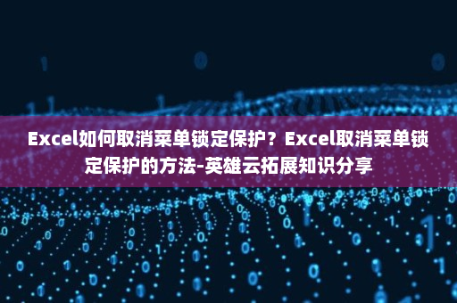 Excel如何取消菜单锁定保护？Excel取消菜单锁定保护的方法-英雄云拓展知识分享
