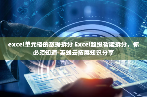 excel单元格的数据拆分 Excel超级智能拆分，你必须知道-英雄云拓展知识分享