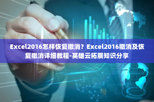 Excel2016怎样恢复撤消？Excel2016撤消及恢复撤消详细教程-英雄云拓展知识分享