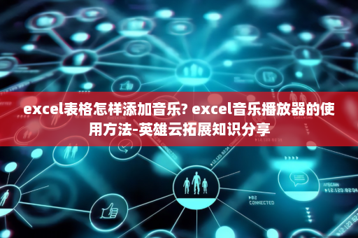 excel表格怎样添加音乐? excel音乐播放器的使用方法-英雄云拓展知识分享