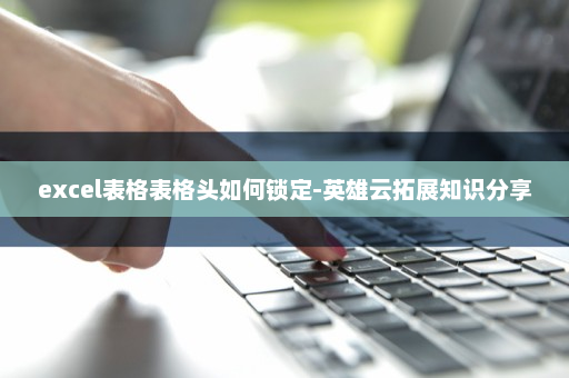 excel表格表格头如何锁定-英雄云拓展知识分享