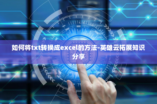 如何将txt转换成excel的方法-英雄云拓展知识分享