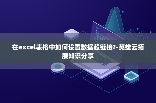 在excel表格中如何设置数据超链接?-英雄云拓展知识分享
