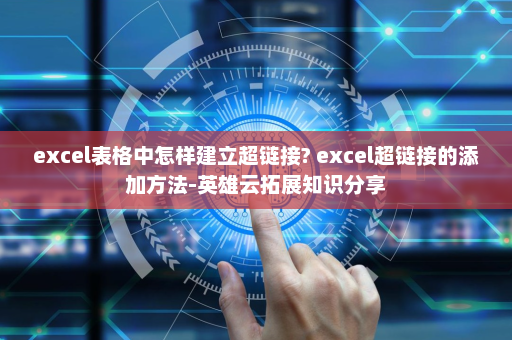 excel表格中怎样建立超链接? excel超链接的添加方法-英雄云拓展知识分享