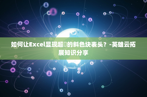 如何让Excel显现超屌的斜色块表头？-英雄云拓展知识分享