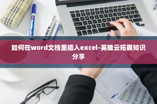 如何在word文档里插入excel-英雄云拓展知识分享