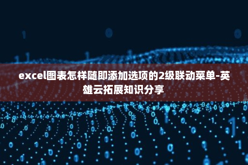 excel图表怎样随即添加选项的2级联动菜单-英雄云拓展知识分享