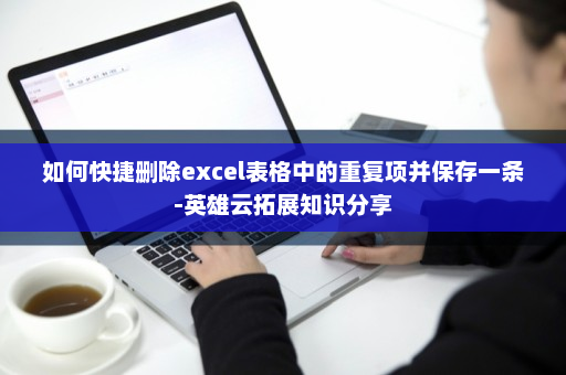 如何快捷删除excel表格中的重复项并保存一条-英雄云拓展知识分享