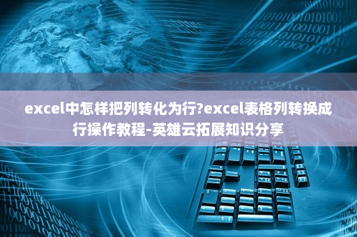 excel中怎样把列转化为行?excel表格列转换成行操作教程-英雄云拓展知识分享