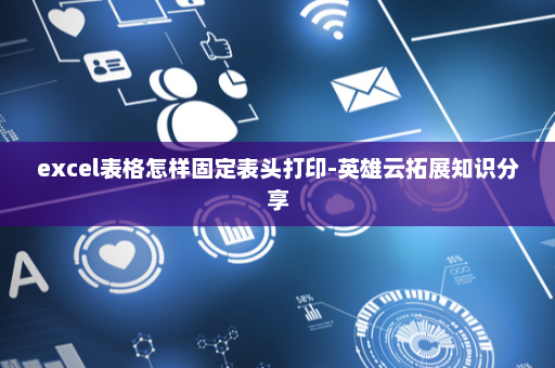 excel表格怎样固定表头打印-英雄云拓展知识分享