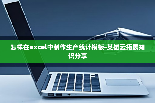 怎样在excel中制作生产统计模板-英雄云拓展知识分享