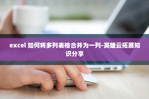 excel 如何将多列表格合并为一列-英雄云拓展知识分享