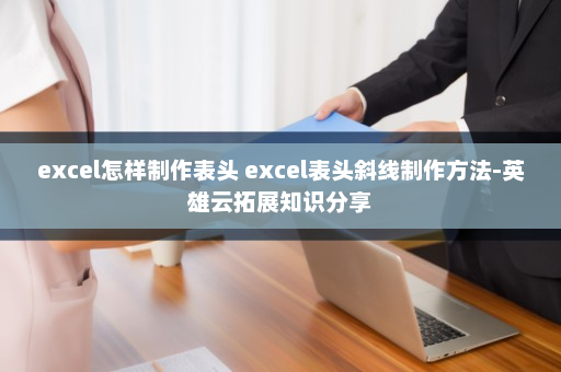 excel怎样制作表头 excel表头斜线制作方法-英雄云拓展知识分享