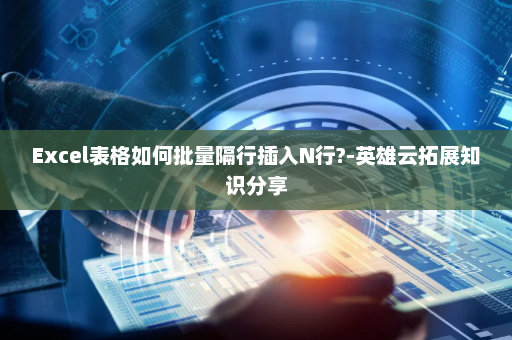 Excel表格如何批量隔行插入N行?-英雄云拓展知识分享