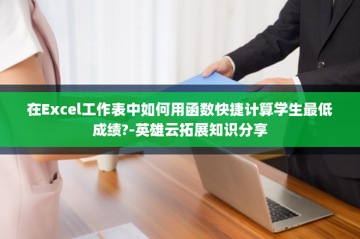 在Excel工作表中如何用函数快捷计算学生最低成绩?-英雄云拓展知识分享