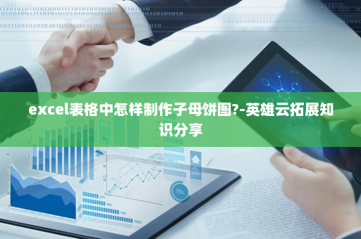 excel表格中怎样制作子母饼图?-英雄云拓展知识分享