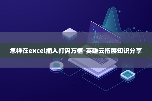 怎样在excel插入打钩方框-英雄云拓展知识分享