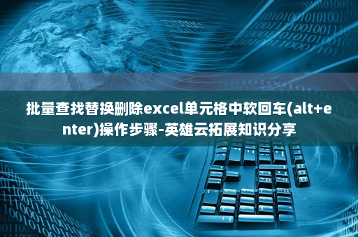 批量查找替换删除excel单元格中软回车(alt+enter)操作步骤-英雄云拓展知识分享