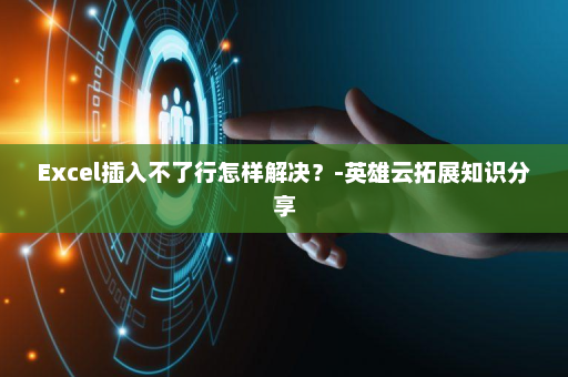 Excel插入不了行怎样解决？-英雄云拓展知识分享