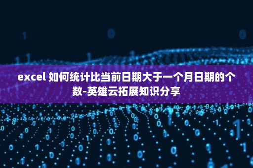excel 如何统计比当前日期大于一个月日期的个数-英雄云拓展知识分享