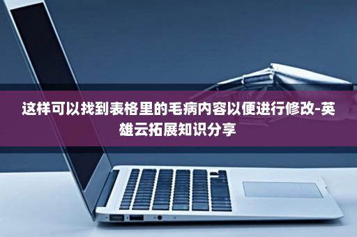 这样可以找到表格里的毛病内容以便进行修改-英雄云拓展知识分享