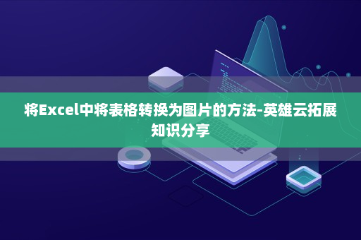 将Excel中将表格转换为图片的方法-英雄云拓展知识分享