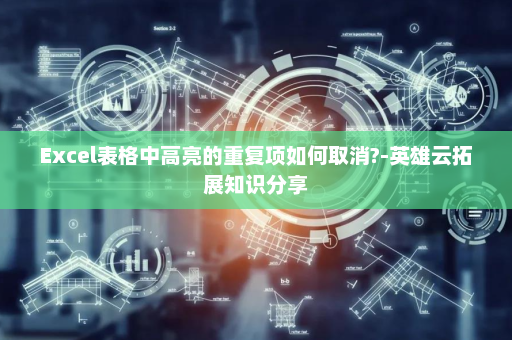 Excel表格中高亮的重复项如何取消?-英雄云拓展知识分享