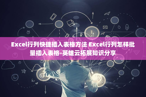 Excel行列快捷插入表格方法 Excel行列怎样批量插入表格-英雄云拓展知识分享
