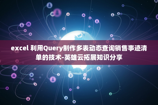 excel 利用Query制作多表动态查询销售事迹清单的技术-英雄云拓展知识分享