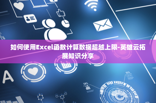 如何使用Excel函数计算数据超越上限-英雄云拓展知识分享