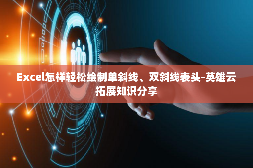 Excel怎样轻松绘制单斜线、双斜线表头-英雄云拓展知识分享