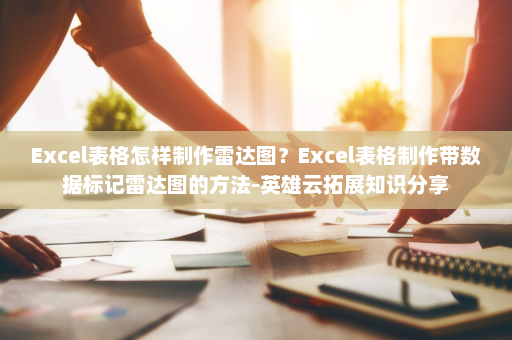 Excel表格怎样制作雷达图？Excel表格制作带数据标记雷达图的方法-英雄云拓展知识分享