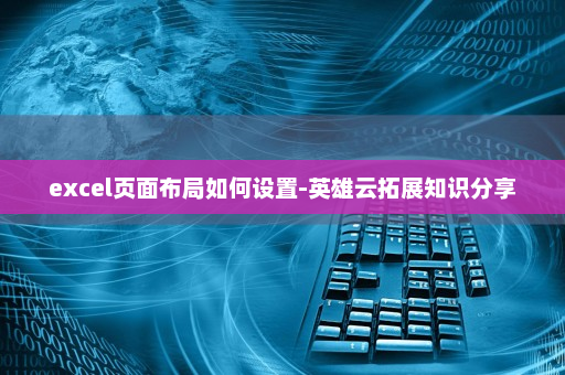 excel页面布局如何设置-英雄云拓展知识分享