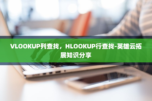 VLOOKUP列查找，HLOOKUP行查找-英雄云拓展知识分享