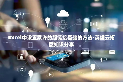 Excel中设置默许的超链接基础的方法-英雄云拓展知识分享