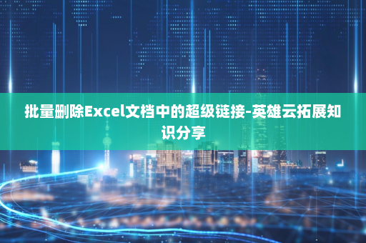 批量删除Excel文档中的超级链接-英雄云拓展知识分享