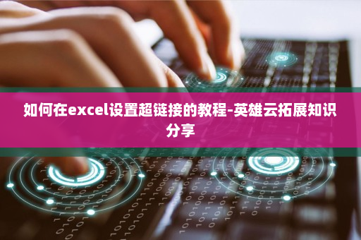 如何在excel设置超链接的教程-英雄云拓展知识分享