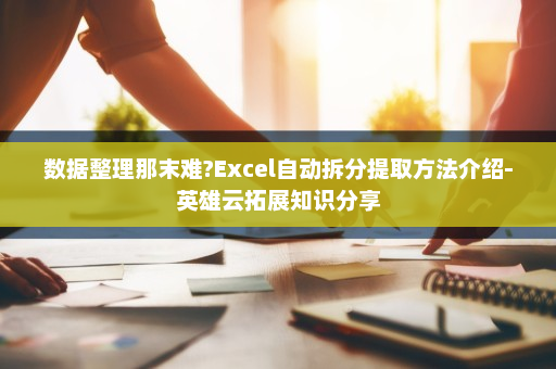 数据整理那末难?Excel自动拆分提取方法介绍-英雄云拓展知识分享