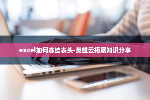 excel如何冻结表头-英雄云拓展知识分享