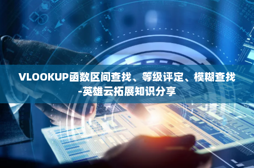 VLOOKUP函数区间查找、等级评定、模糊查找-英雄云拓展知识分享