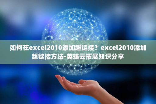 如何在excel2010添加超链接？excel2010添加超链接方法-英雄云拓展知识分享