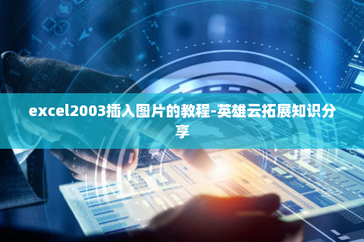 excel2003插入图片的教程-英雄云拓展知识分享