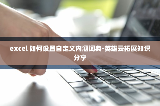 excel 如何设置自定义内涵词典-英雄云拓展知识分享