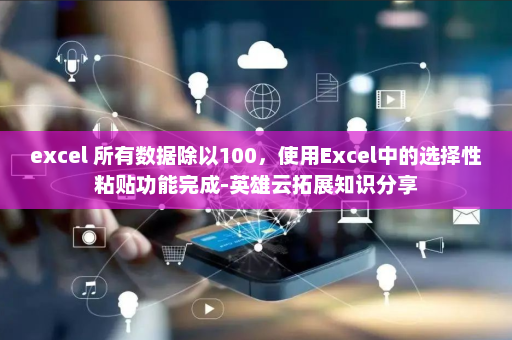 excel 所有数据除以100，使用Excel中的选择性粘贴功能完成-英雄云拓展知识分享