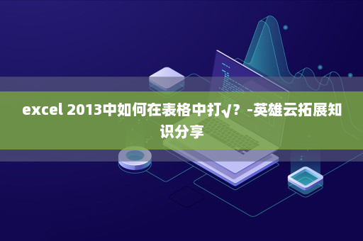 excel 2013中如何在表格中打√？-英雄云拓展知识分享