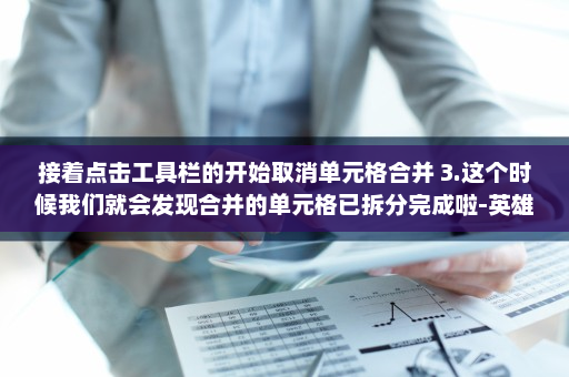 接着点击工具栏的开始取消单元格合并 3.这个时候我们就会发现合并的单元格已拆分完成啦-英雄云拓展知识分享