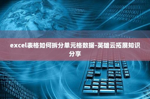 excel表格如何拆分单元格数据-英雄云拓展知识分享