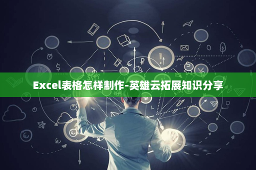 Excel表格怎样制作-英雄云拓展知识分享
