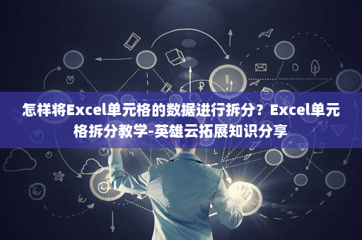 怎样将Excel单元格的数据进行拆分？Excel单元格拆分教学-英雄云拓展知识分享