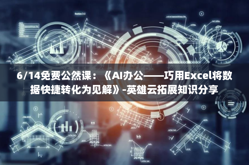 6/14免费公然课：《AI办公——巧用Excel将数据快捷转化为见解》-英雄云拓展知识分享